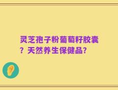 灵芝孢子粉葡萄籽胶囊？天然养生保健品？