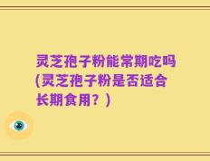 灵芝孢子粉能常期吃吗(灵芝孢子粉是否适合长期食用？)