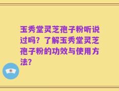 玉秀堂灵芝孢子粉听说过吗？了解玉秀堂灵芝孢子粉的功效与使用方法？