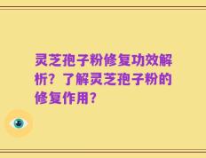 灵芝孢子粉修复功效解析？了解灵芝孢子粉的修复作用？