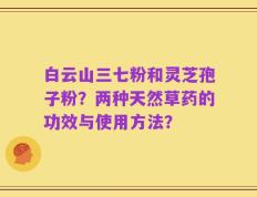 白云山三七粉和灵芝孢子粉？两种天然草药的功效与使用方法？