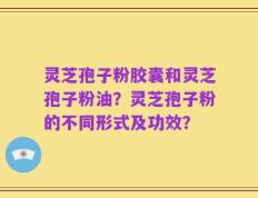 灵芝孢子粉胶囊和灵芝孢子粉油？灵芝孢子粉的不同形式及功效？