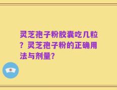 灵芝孢子粉胶囊吃几粒？灵芝孢子粉的正确用法与剂量？