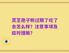 灵芝孢子粉过期了吃了会怎么样？注意事项及应对措施？