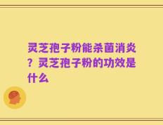 灵芝孢子粉能杀菌消炎？灵芝孢子粉的功效是什么