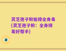 灵芝孢子粉能排全身毒(灵芝孢子粉：全身排毒好帮手)