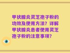 甲状腺炎灵芝孢子粉的功效及使用方法？详解甲状腺炎患者使用灵芝孢子粉的注意事项？