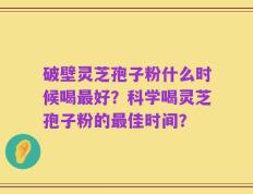破壁灵芝孢子粉什么时候喝最好？科学喝灵芝孢子粉的最佳时间？