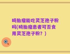 畸胎瘤能吃灵芝孢子粉吗(畸胎瘤患者可否食用灵芝孢子粉？)