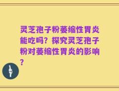 灵芝孢子粉萎缩性胃炎能吃吗？探究灵芝孢子粉对萎缩性胃炎的影响？