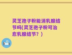 灵芝孢子粉能消乳腺结节吗(灵芝孢子粉可治愈乳腺结节？)
