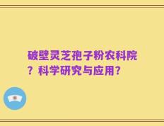 破壁灵芝孢子粉农科院？科学研究与应用？