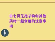 田七灵芝孢子粉和其他药材一起食用的注意事项
