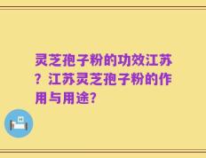 灵芝孢子粉的功效江苏？江苏灵芝孢子粉的作用与用途？