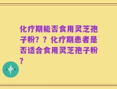 化疗期能否食用灵芝孢子粉？？化疗期患者是否适合食用灵芝孢子粉？