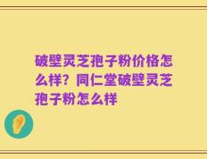 破壁灵芝孢子粉价格怎么样？同仁堂破壁灵芝孢子粉怎么样