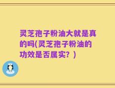 灵芝孢子粉油大就是真的吗(灵芝孢子粉油的功效是否属实？)