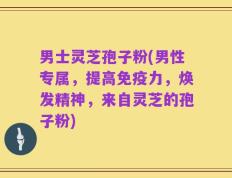 男士灵芝孢子粉(男性专属，提高免疫力，焕发精神，来自灵芝的孢子粉)