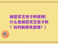 破壁灵芝孢子粉原理(什么是破壁灵芝孢子粉？如何解释其原理？)