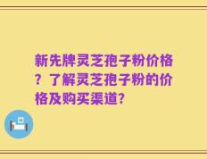 新先牌灵芝孢子粉价格？了解灵芝孢子粉的价格及购买渠道？