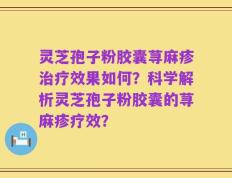 灵芝孢子粉胶囊荨麻疹治疗效果如何？科学解析灵芝孢子粉胶囊的荨麻疹疗效？