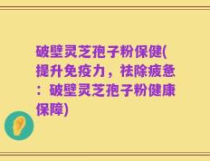 破壁灵芝孢子粉保健(提升免疫力，祛除疲惫：破壁灵芝孢子粉健康保障)