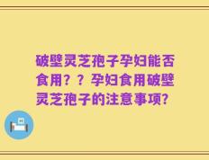 破壁灵芝孢子孕妇能否食用？？孕妇食用破壁灵芝孢子的注意事项？