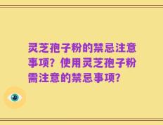灵芝孢子粉的禁忌注意事项？使用灵芝孢子粉需注意的禁忌事项？