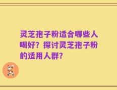 灵芝孢子粉适合哪些人喝好？探讨灵芝孢子粉的适用人群？
