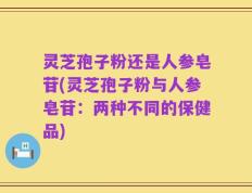 灵芝孢子粉还是人参皂苷(灵芝孢子粉与人参皂苷：两种不同的保健品)
