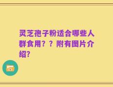 灵芝孢子粉适合哪些人群食用？？附有图片介绍？