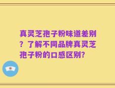 真灵芝孢子粉味道差别？了解不同品牌真灵芝孢子粉的口感区别？