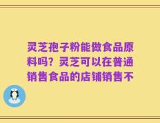灵芝孢子粉能做食品原料吗？灵芝可以在普通销售食品的店铺销售不