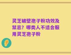 灵芝破壁孢子粉功效及禁忌？哪类人不适合服用灵芝孢子粉