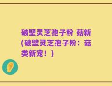 破壁灵芝孢子粉 菇新(破壁灵芝孢子粉：菇类新宠！)