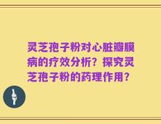 灵芝孢子粉对心脏瓣膜病的疗效分析？探究灵芝孢子粉的药理作用？