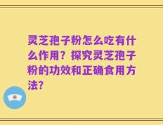 灵芝孢子粉怎么吃有什么作用？探究灵芝孢子粉的功效和正确食用方法？