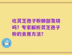 吃灵芝孢子粉肺部发烧吗？专家解析灵芝孢子粉的食用方法？