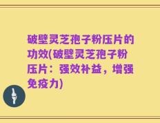 破壁灵芝孢子粉压片的功效(破壁灵芝孢子粉压片：强效补益，增强免疫力)