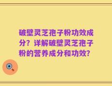破壁灵芝孢子粉功效成分？详解破壁灵芝孢子粉的营养成分和功效？
