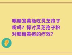 眼睛发黄能吃灵芝孢子粉吗？探讨灵芝孢子粉对眼睛黄疸的疗效？