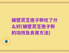 破壁灵芝孢子粉吃了什么好(破壁灵芝孢子粉的功效及食用方法)