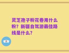 灵芝孢子粉花卷用什么粉？新疆自驾游最佳路线是什么？