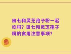 田七和灵芝孢子粉一起吃吗？田七和灵芝孢子粉的食用注意事项？