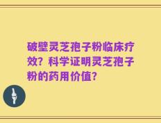 破壁灵芝孢子粉临床疗效？科学证明灵芝孢子粉的药用价值？