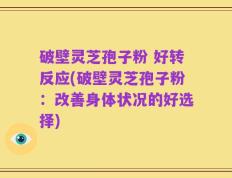 破壁灵芝孢子粉 好转反应(破壁灵芝孢子粉：改善身体状况的好选择)
