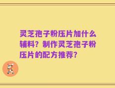 灵芝孢子粉压片加什么辅料？制作灵芝孢子粉压片的配方推荐？
