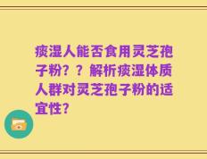 痰湿人能否食用灵芝孢子粉？？解析痰湿体质人群对灵芝孢子粉的适宜性？