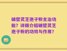 破壁灵芝孢子粉主治功能？详细介绍破壁灵芝孢子粉的功效与作用？