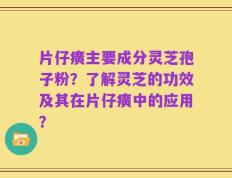 片仔癀主要成分灵芝孢子粉？了解灵芝的功效及其在片仔癀中的应用？